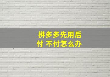 拼多多先用后付 不付怎么办