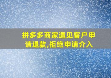 拼多多商家遇见客户申请退款,拒绝申请介入