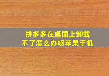 拼多多在桌面上卸载不了怎么办呀苹果手机