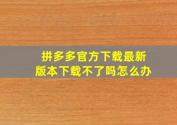 拼多多官方下载最新版本下载不了吗怎么办