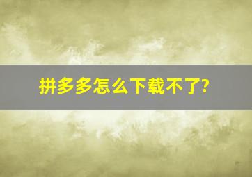 拼多多怎么下载不了?