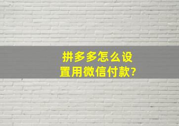 拼多多怎么设置用微信付款?