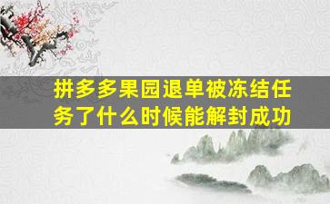 拼多多果园退单被冻结任务了什么时候能解封成功