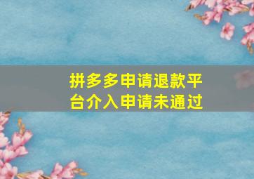 拼多多申请退款平台介入申请未通过