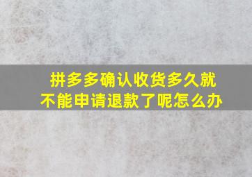 拼多多确认收货多久就不能申请退款了呢怎么办