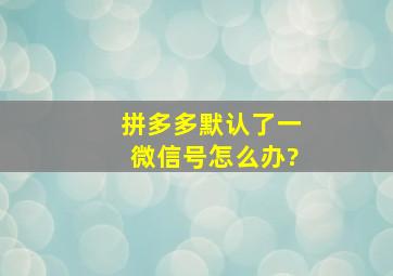 拼多多默认了一微信号怎么办?