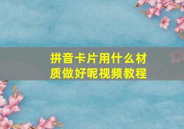 拼音卡片用什么材质做好呢视频教程