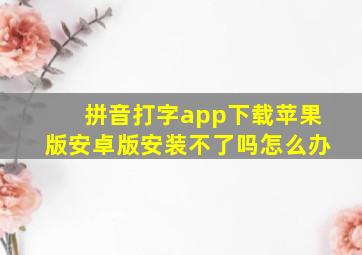 拼音打字app下载苹果版安卓版安装不了吗怎么办