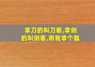 拿刀的叫刀客,拿剑的叫剑客,而我拿个瓢