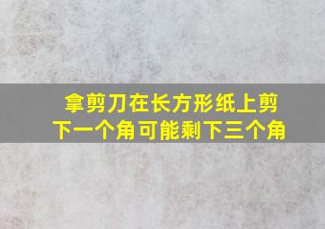 拿剪刀在长方形纸上剪下一个角可能剩下三个角