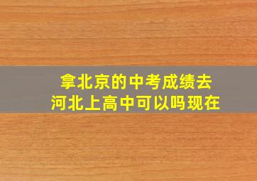 拿北京的中考成绩去河北上高中可以吗现在