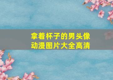 拿着杯子的男头像动漫图片大全高清