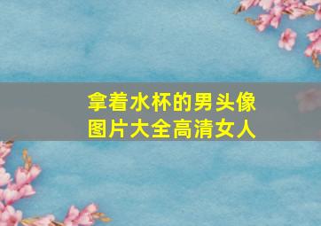 拿着水杯的男头像图片大全高清女人