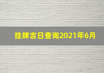 挂牌吉日查询2021年6月