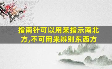 指南针可以用来指示南北方,不可用来辨别东西方