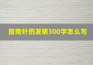 指南针的发明300字怎么写