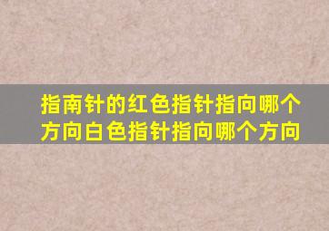 指南针的红色指针指向哪个方向白色指针指向哪个方向