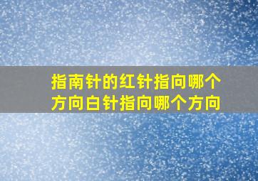 指南针的红针指向哪个方向白针指向哪个方向