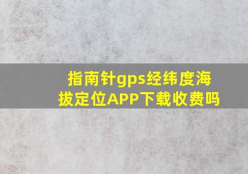 指南针gps经纬度海拔定位APP下载收费吗