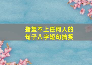 指望不上任何人的句子八字短句搞笑