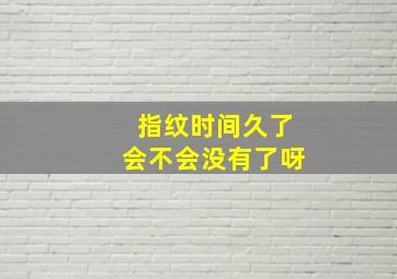 指纹时间久了会不会没有了呀