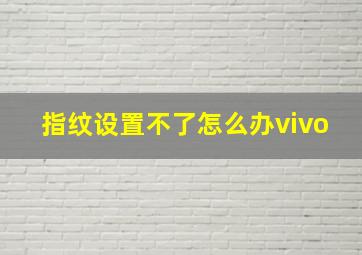 指纹设置不了怎么办vivo