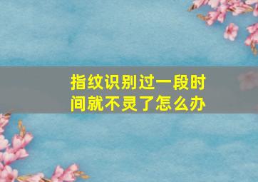 指纹识别过一段时间就不灵了怎么办