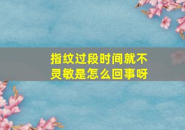 指纹过段时间就不灵敏是怎么回事呀