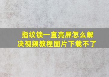 指纹锁一直亮屏怎么解决视频教程图片下载不了