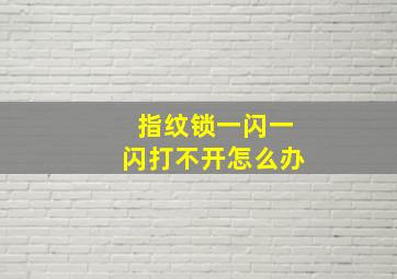 指纹锁一闪一闪打不开怎么办