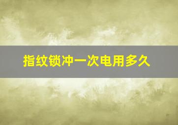 指纹锁冲一次电用多久