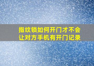 指纹锁如何开门才不会让对方手机有开门记录