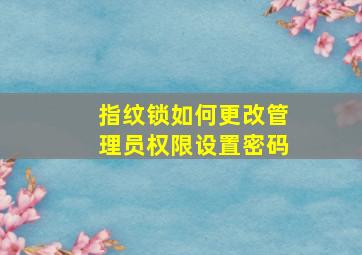 指纹锁如何更改管理员权限设置密码