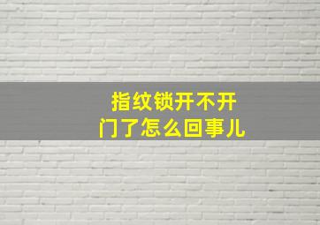 指纹锁开不开门了怎么回事儿