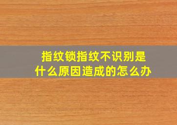 指纹锁指纹不识别是什么原因造成的怎么办