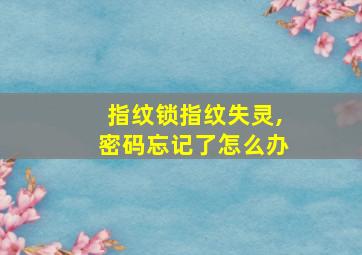 指纹锁指纹失灵,密码忘记了怎么办