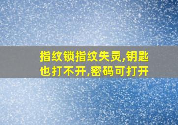 指纹锁指纹失灵,钥匙也打不开,密码可打开