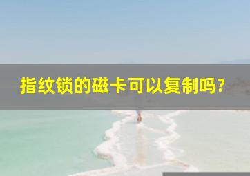 指纹锁的磁卡可以复制吗?