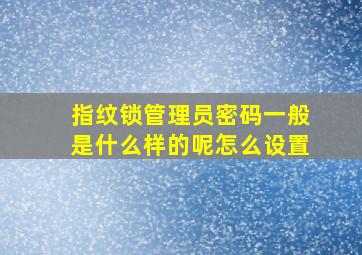 指纹锁管理员密码一般是什么样的呢怎么设置