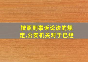 按照刑事诉讼法的规定,公安机关对于已经