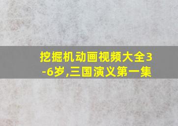 挖掘机动画视频大全3-6岁,三国演义第一集