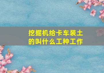 挖掘机给卡车装土的叫什么工种工作