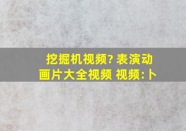 挖掘机视频? 表演动画片大全视频 视频:卜