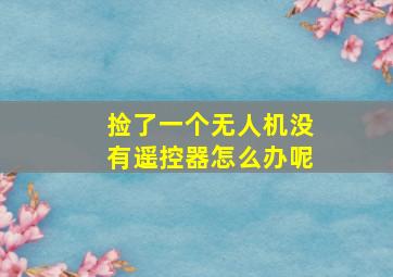 捡了一个无人机没有遥控器怎么办呢