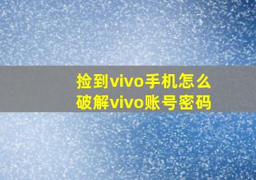 捡到vivo手机怎么破解vivo账号密码