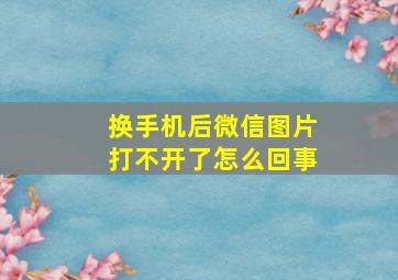 换手机后微信图片打不开了怎么回事