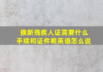 换新残疾人证需要什么手续和证件呢英语怎么说