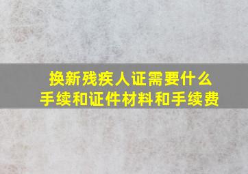 换新残疾人证需要什么手续和证件材料和手续费