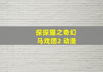 探探猫之奇幻马戏团2 动漫