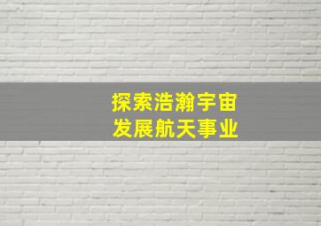 探索浩瀚宇宙 发展航天事业